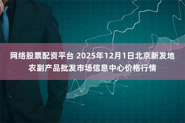 网络股票配资平台 2025年12月1日北京新发地农副产品批发市场信息中心价格行情