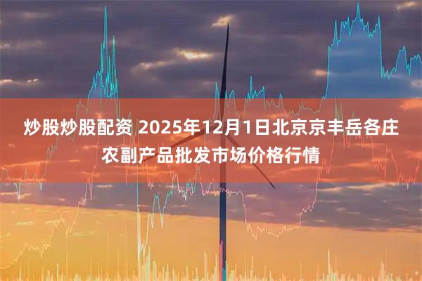 炒股炒股配资 2025年12月1日北京京丰岳各庄农副产品批发市场价格行情