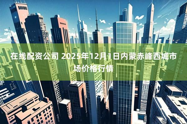 在线配资公司 2025年12月1日内蒙赤峰西城市场价格行情