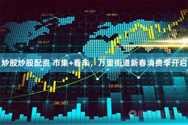 炒股炒股配资 市集+看车，万里街道新春消费季开启