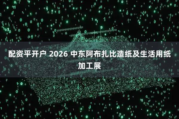 配资平开户 2026 中东阿布扎比造纸及生活用纸加工展