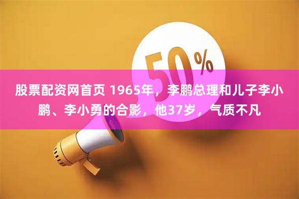 股票配资网首页 1965年，李鹏总理和儿子李小鹏、李小勇的合影，他37岁，气质不凡