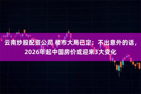 云南炒股配资公司 楼市大局已定：不出意外的话，2026年起中国房价或迎来3大变化