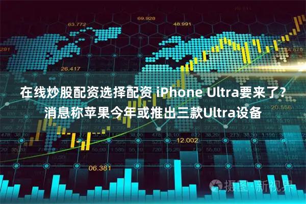 在线炒股配资选择配资 iPhone Ultra要来了？消息称苹果今年或推出三款Ultra设备