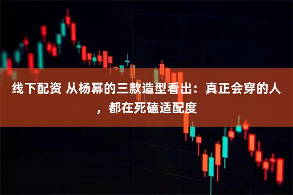 线下配资 从杨幂的三款造型看出：真正会穿的人，都在死磕适配度