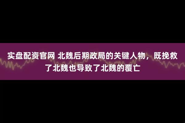 实盘配资官网 北魏后期政局的关键人物，既挽救了北魏也导致了北魏的覆亡