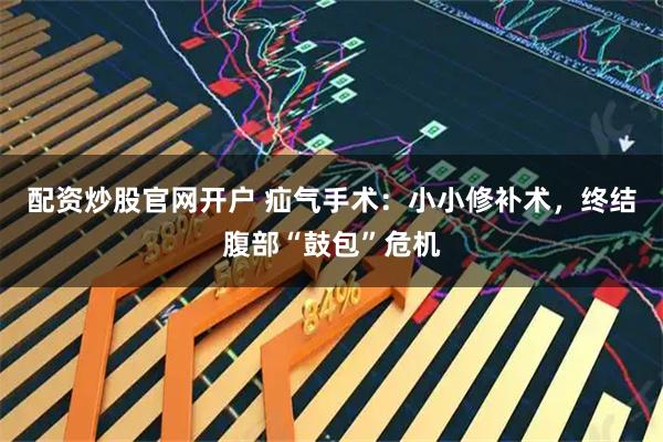 配资炒股官网开户 疝气手术：小小修补术，终结腹部“鼓包”危机