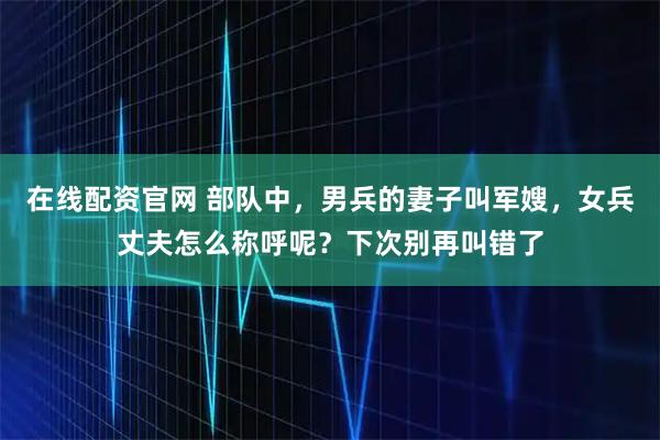 在线配资官网 部队中，男兵的妻子叫军嫂，女兵丈夫怎么称呼呢？下次别再叫错了