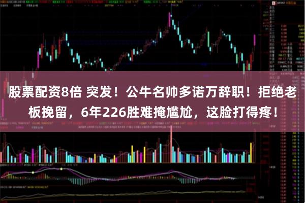 股票配资8倍 突发！公牛名帅多诺万辞职！拒绝老板挽留，6年226胜难掩尴尬，这脸打得疼！
