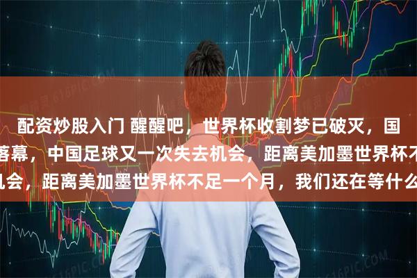 配资炒股入门 醒醒吧，世界杯收割梦已破灭，国际足联的韭菜时代宣告落幕，中国足球又一次失去机会，距离美加墨世界杯不足一个月，我们还在等什么？