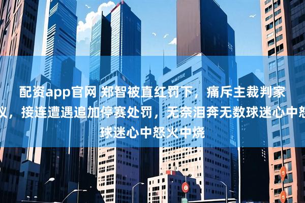 配资app官网 郑智被直红罚下，痛斥主裁判家人惹争议，接连遭遇追加停赛处罚，无奈泪奔无数球迷心中怒火中烧