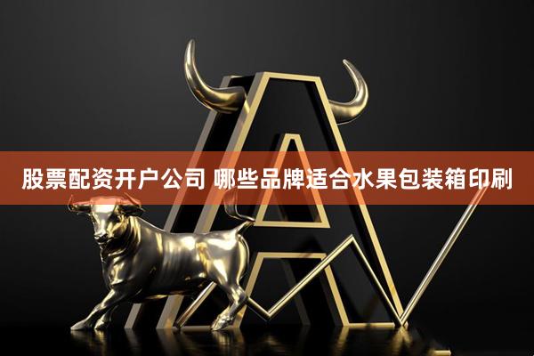 股票配资开户公司 哪些品牌适合水果包装箱印刷